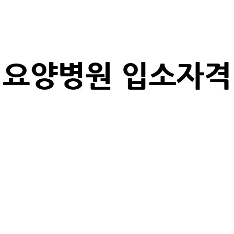 요양병원 입소자격: 비용, 절차, 대상, 서류, 혜택