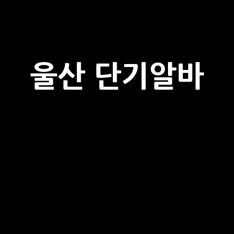 울산 단기알바 급구! 주말/당일 알바 모음