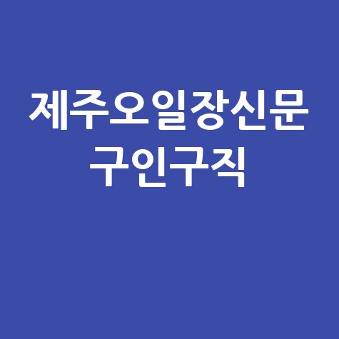 제주오일장신문 구인구직: 제주시 일자리 정보