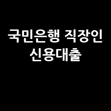 국민은행 직장인 신용대출: 한도, 금리, 조건, 신청 방법 완벽 정리