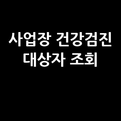 사업장 건강검진 대상자 조회, 놓치면 후회할 정보!
