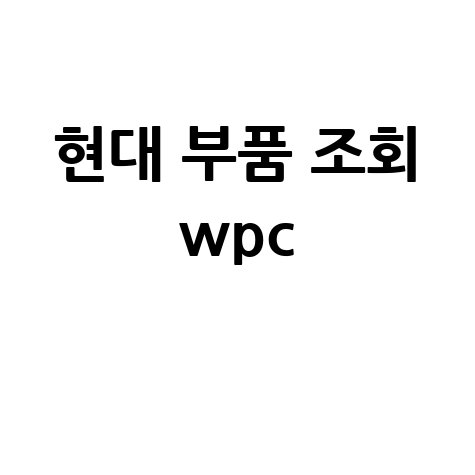 현대 부품 조회 WPC: 차대번호로 부품 검색하는 법