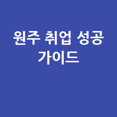 원주 일자리 정보, 취업 성공의 길을 찾는 방법
