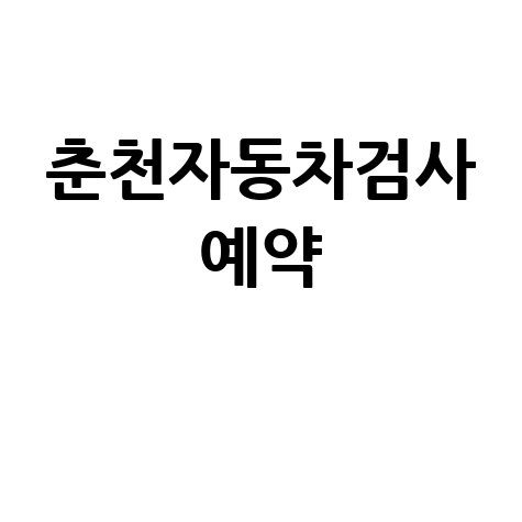 춘천 자동차검사소 예약, 빠르고 쉬운 방법