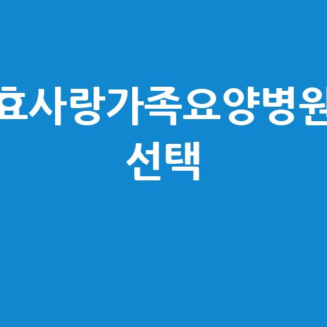 전주 효사랑가족요양병원 선택, 후회 없는 방법