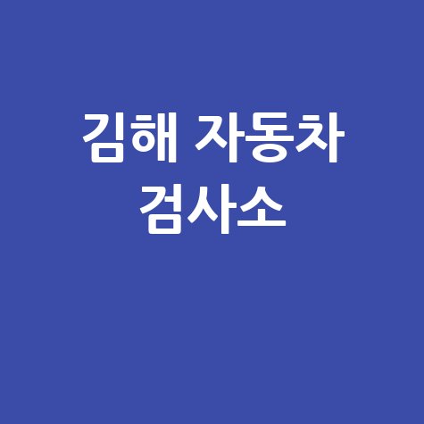 김해시 자동차 검사소: 전화번호, 위치, 주소, 예약 총정리!