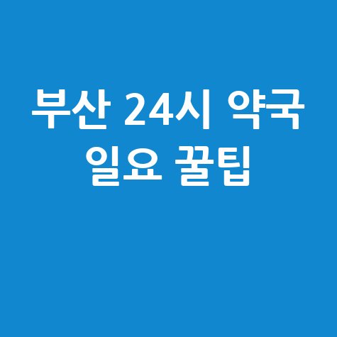 부산 24시 약국: 일요일에도 문 여는 곳 찾는 꿀팁