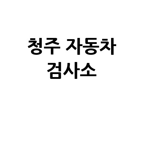 청주시 자동차 검사소: 전화번호, 위치, 주소, 예약 총정리!