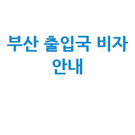 부산 출입국관리사무소 체류 비자 업무 안내