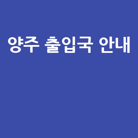 양주 출입국관리사무소 업무 안내 완벽 가이드