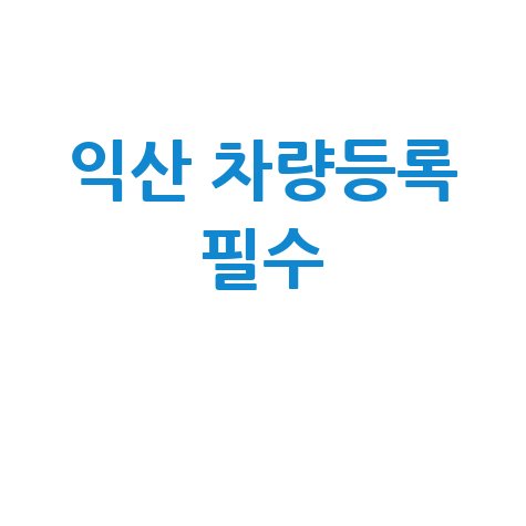 익산 차량등록사업소 방문 전 필수 정보