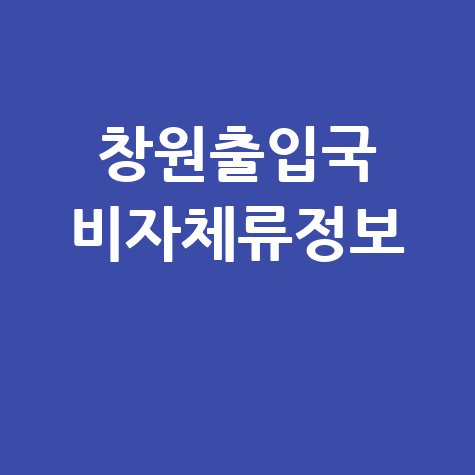 창원출입국관리사무소홈페이지 비자 체류 정보