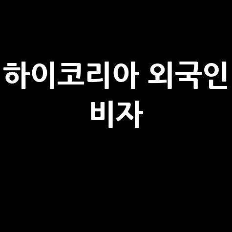 법무부 하이코리아 외국인 비자 체류 완벽 가이드