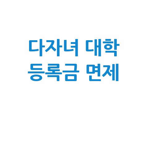 다자녀 대학 등록금 면제 혜택 신청 완벽 가이드