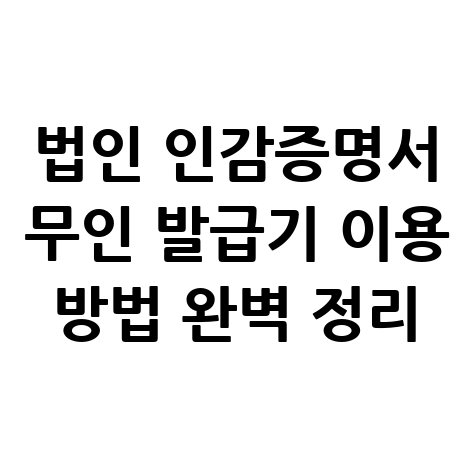 법인 인감증명서 무인 발급기 이용 방법 완벽 정리