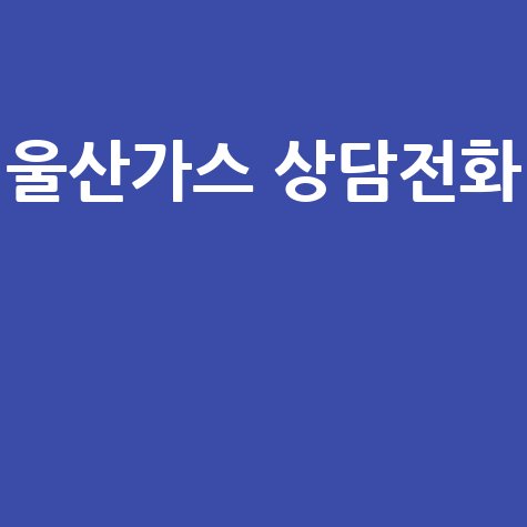 울산 도시가스 고객센터 전화번호 및 상담원 연결 방법