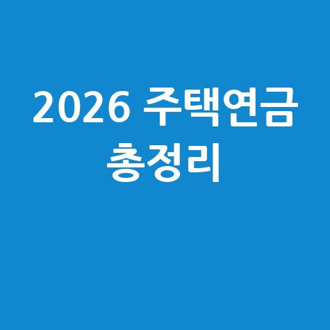 2026년 주택연금 수령액 및 신청 방법 총정리