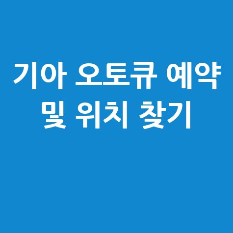 기아 오토큐 서비스센터 예약 및 위치 찾기 완벽 가이드