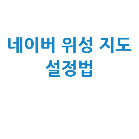 네이버 위성 지도 검색 보는 법 및 설정 안내 방법