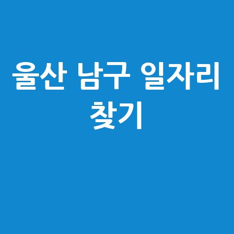 울산 남구 일자리 구인구직 공공근로 알바 고용센터 찾기