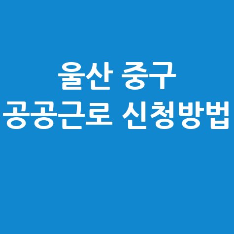 울산 중구 공공근로 일자리 신청방법: 자격 및 절차 안내